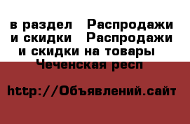  в раздел : Распродажи и скидки » Распродажи и скидки на товары . Чеченская респ.